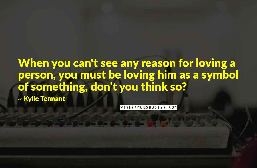 Kylie Tennant Quotes: When you can't see any reason for loving a person, you must be loving him as a symbol of something, don't you think so?