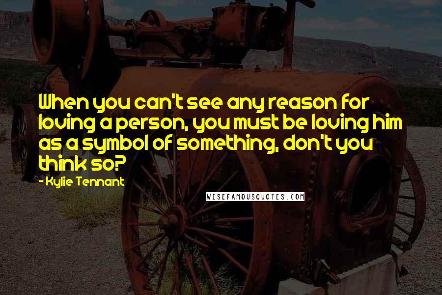 Kylie Tennant Quotes: When you can't see any reason for loving a person, you must be loving him as a symbol of something, don't you think so?
