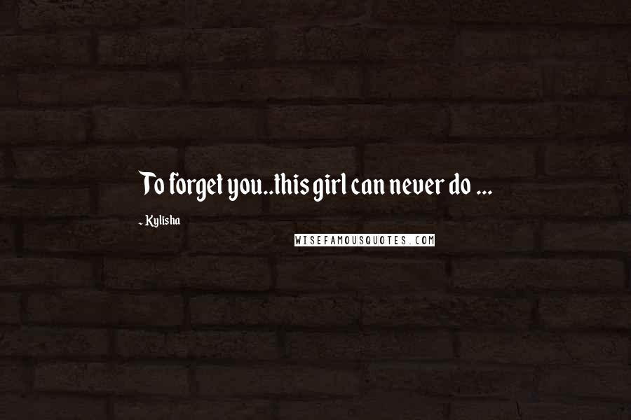 Kylisha Quotes: To forget you..this girl can never do ...