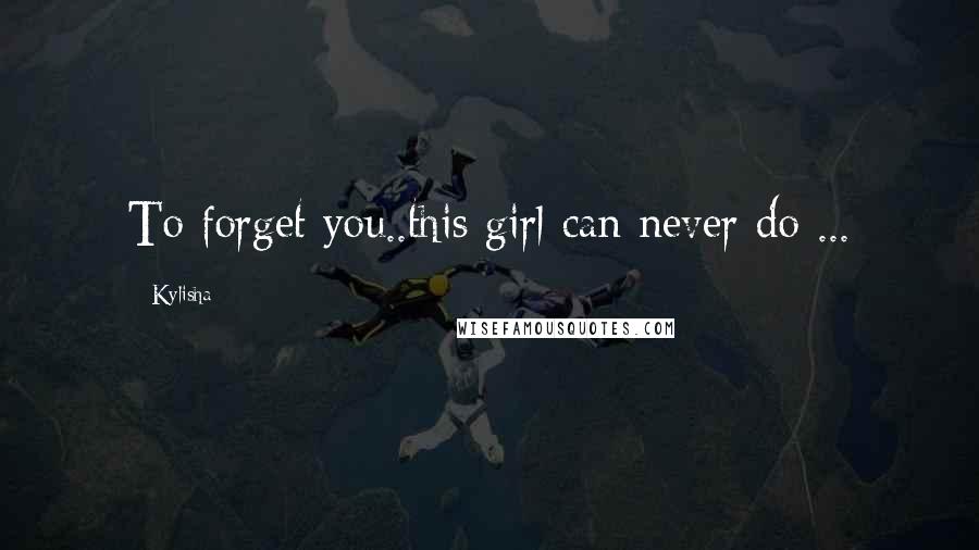Kylisha Quotes: To forget you..this girl can never do ...