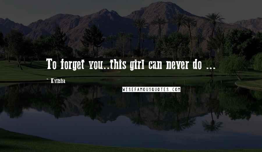 Kylisha Quotes: To forget you..this girl can never do ...