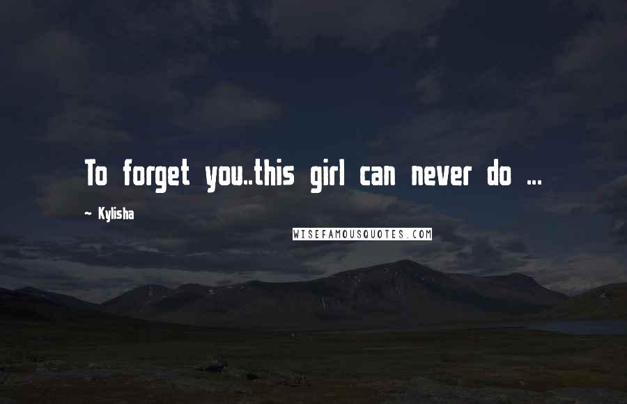 Kylisha Quotes: To forget you..this girl can never do ...