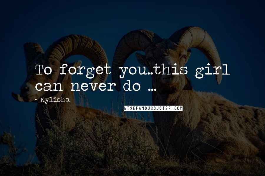 Kylisha Quotes: To forget you..this girl can never do ...