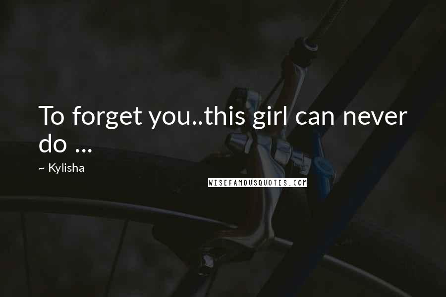 Kylisha Quotes: To forget you..this girl can never do ...