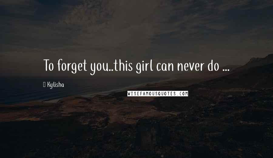 Kylisha Quotes: To forget you..this girl can never do ...