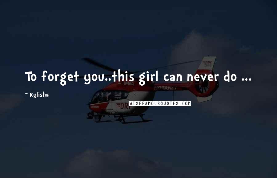 Kylisha Quotes: To forget you..this girl can never do ...