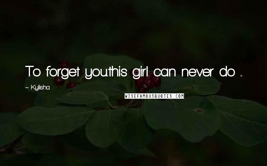 Kylisha Quotes: To forget you..this girl can never do ...