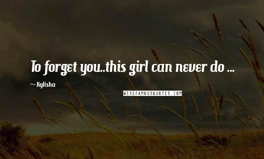 Kylisha Quotes: To forget you..this girl can never do ...