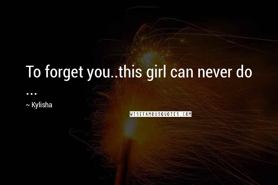 Kylisha Quotes: To forget you..this girl can never do ...