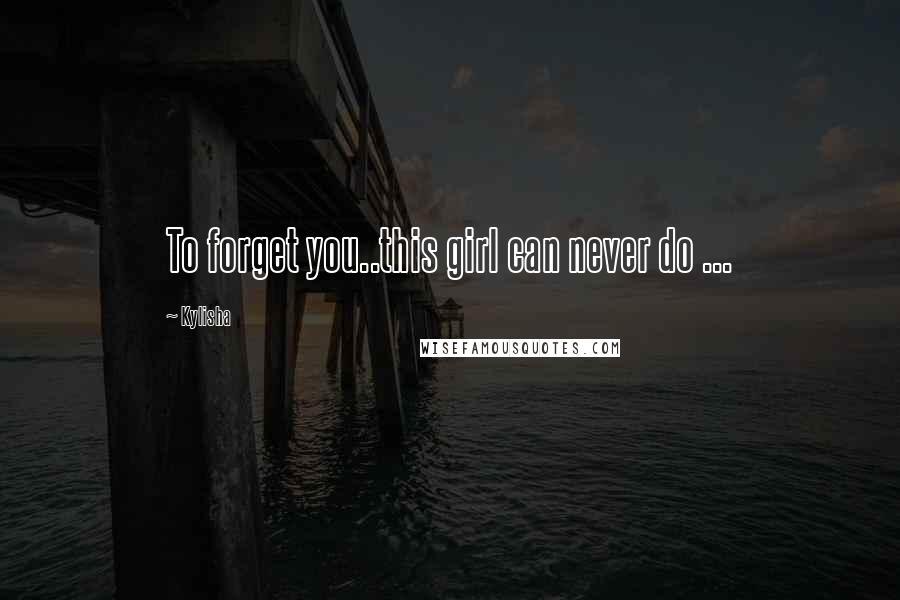 Kylisha Quotes: To forget you..this girl can never do ...