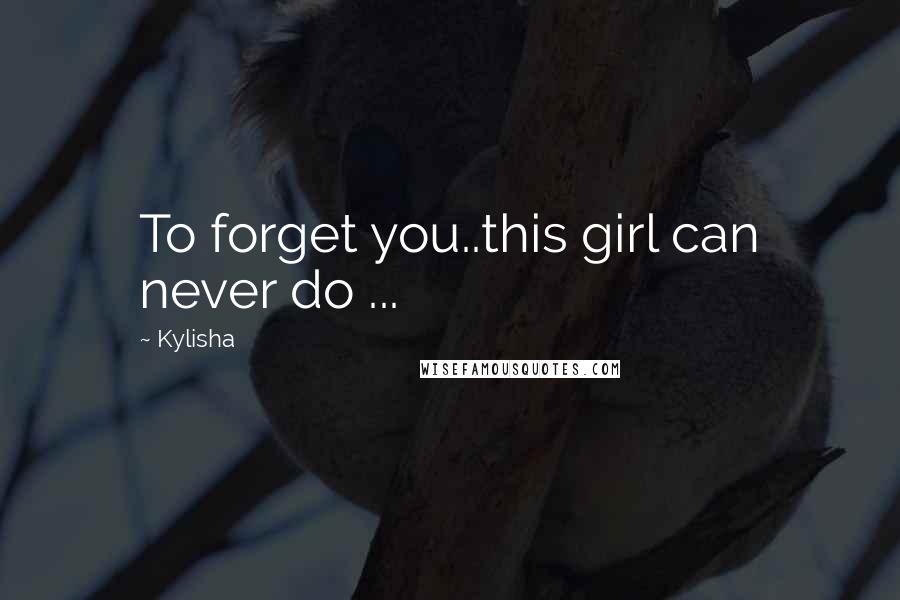 Kylisha Quotes: To forget you..this girl can never do ...