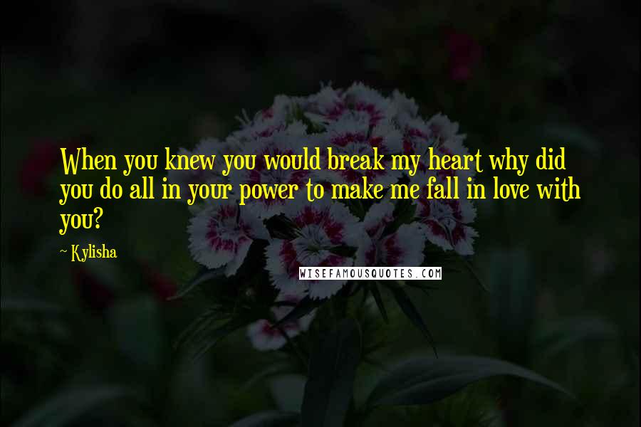 Kylisha Quotes: When you knew you would break my heart why did you do all in your power to make me fall in love with you?