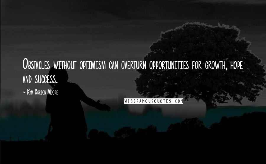 Kym Gordon Moore Quotes: Obstacles without optimism can overturn opportunities for growth, hope and success.