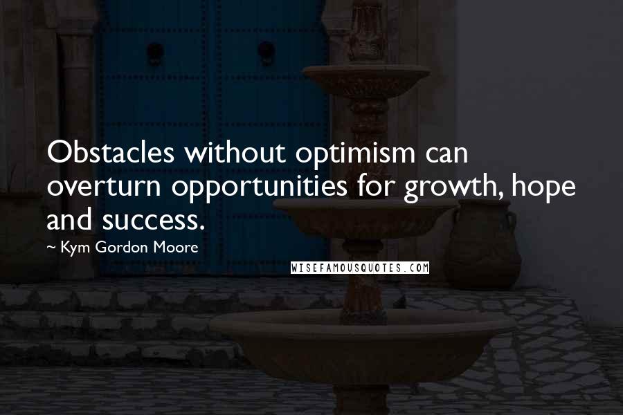 Kym Gordon Moore Quotes: Obstacles without optimism can overturn opportunities for growth, hope and success.