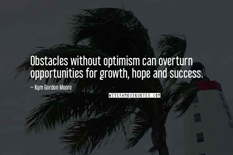 Kym Gordon Moore Quotes: Obstacles without optimism can overturn opportunities for growth, hope and success.