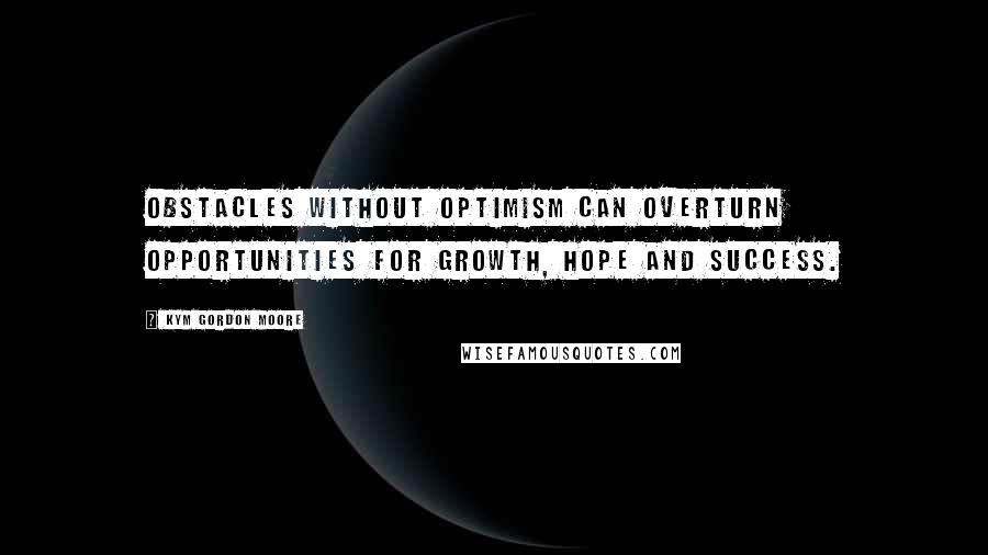 Kym Gordon Moore Quotes: Obstacles without optimism can overturn opportunities for growth, hope and success.