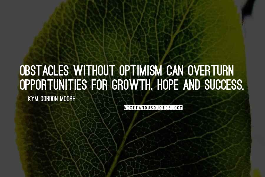 Kym Gordon Moore Quotes: Obstacles without optimism can overturn opportunities for growth, hope and success.