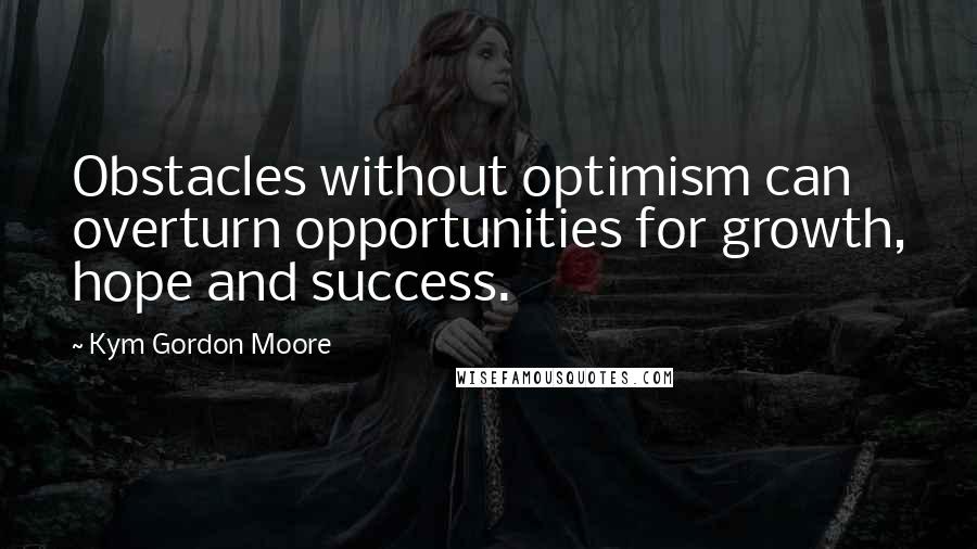 Kym Gordon Moore Quotes: Obstacles without optimism can overturn opportunities for growth, hope and success.