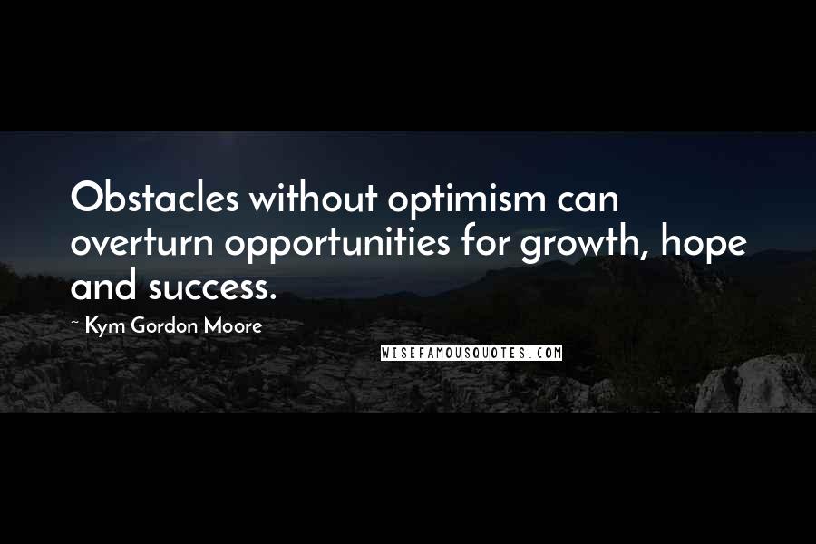 Kym Gordon Moore Quotes: Obstacles without optimism can overturn opportunities for growth, hope and success.