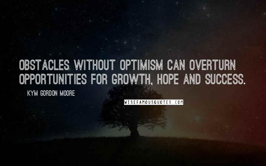 Kym Gordon Moore Quotes: Obstacles without optimism can overturn opportunities for growth, hope and success.