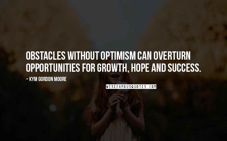 Kym Gordon Moore Quotes: Obstacles without optimism can overturn opportunities for growth, hope and success.