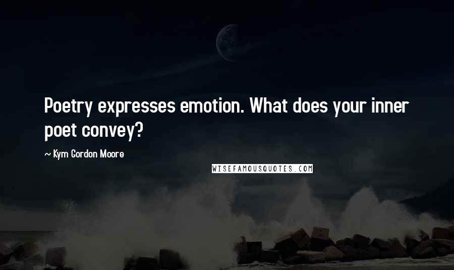 Kym Gordon Moore Quotes: Poetry expresses emotion. What does your inner poet convey?