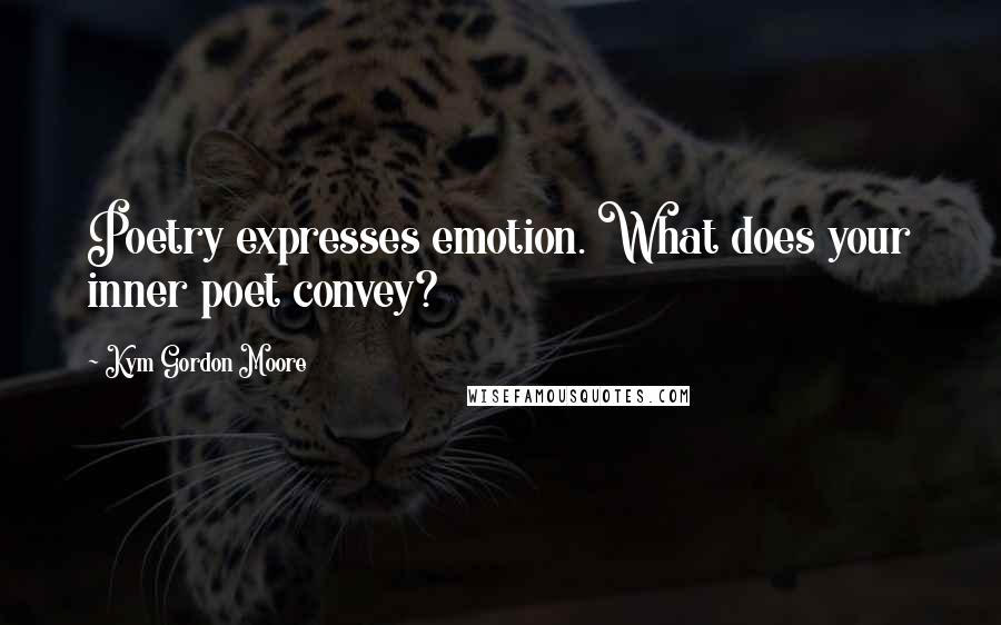 Kym Gordon Moore Quotes: Poetry expresses emotion. What does your inner poet convey?