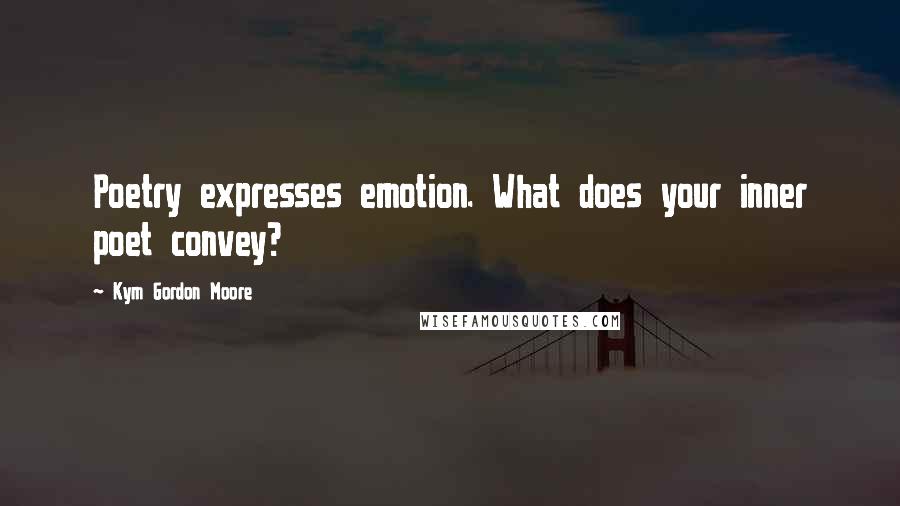 Kym Gordon Moore Quotes: Poetry expresses emotion. What does your inner poet convey?