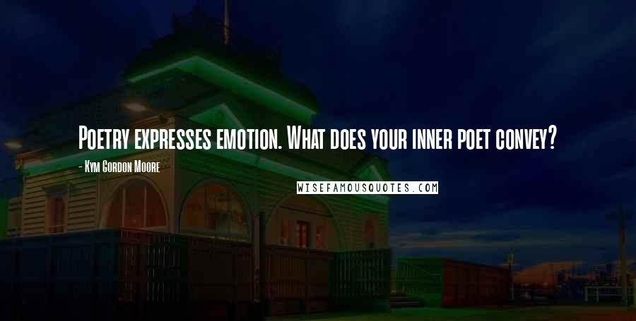 Kym Gordon Moore Quotes: Poetry expresses emotion. What does your inner poet convey?