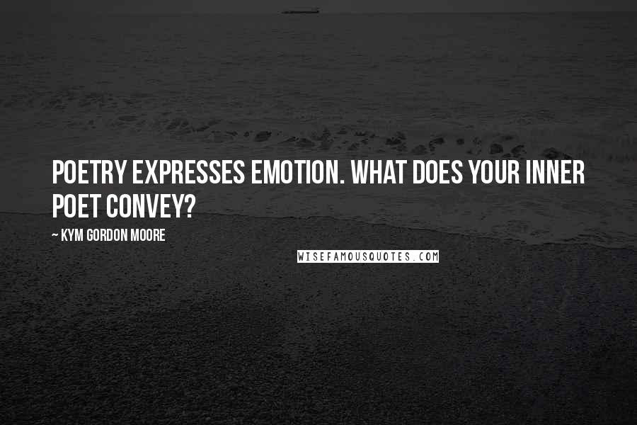 Kym Gordon Moore Quotes: Poetry expresses emotion. What does your inner poet convey?