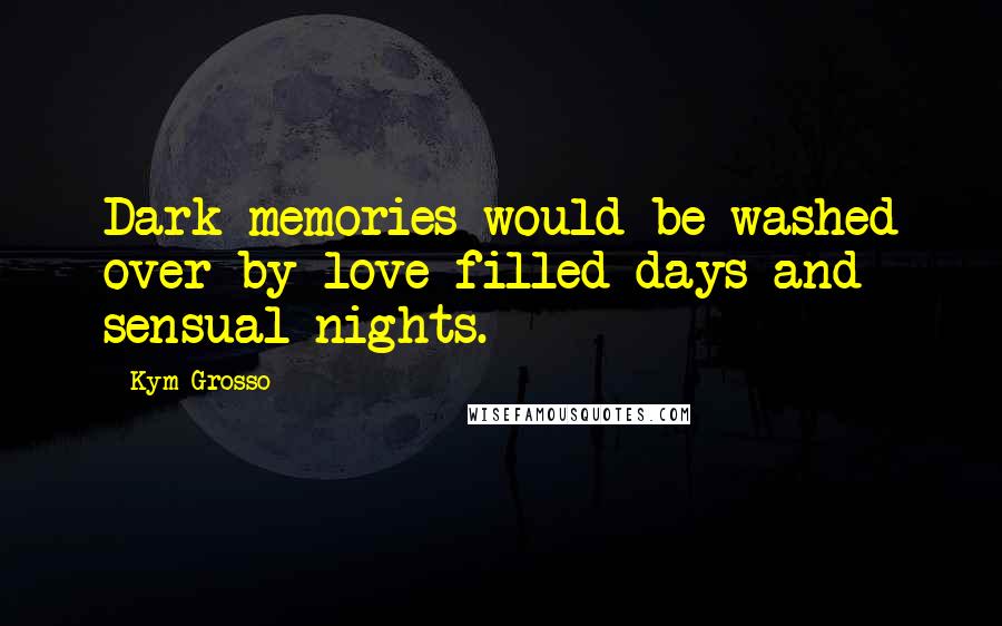 Kym Grosso Quotes: Dark memories would be washed over by love-filled days and sensual nights.
