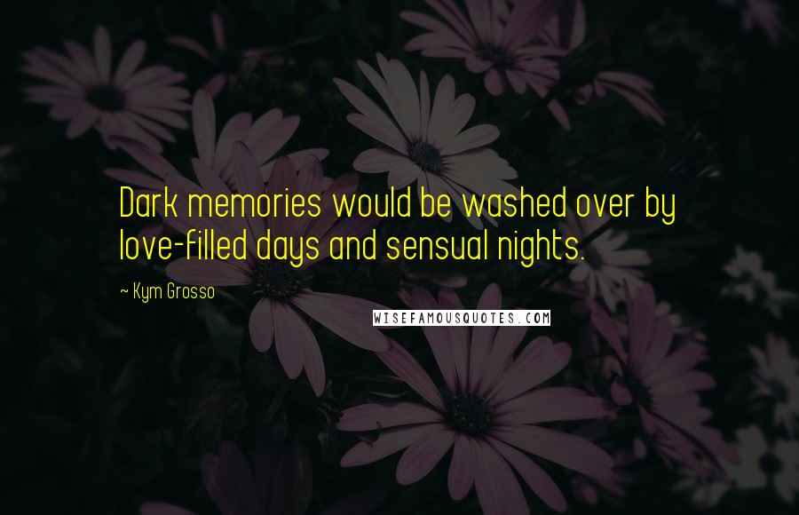 Kym Grosso Quotes: Dark memories would be washed over by love-filled days and sensual nights.