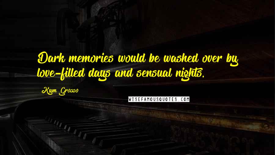 Kym Grosso Quotes: Dark memories would be washed over by love-filled days and sensual nights.