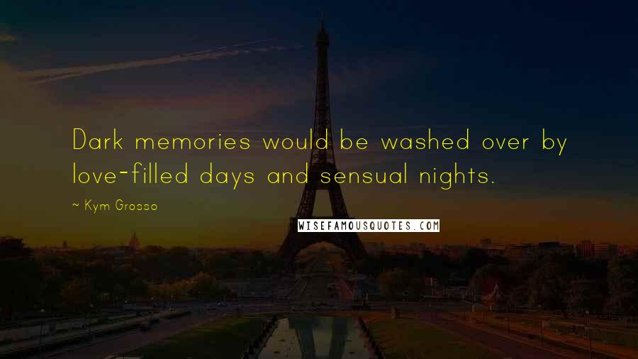 Kym Grosso Quotes: Dark memories would be washed over by love-filled days and sensual nights.