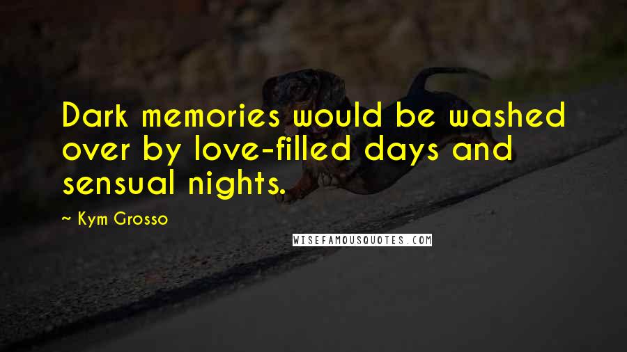 Kym Grosso Quotes: Dark memories would be washed over by love-filled days and sensual nights.