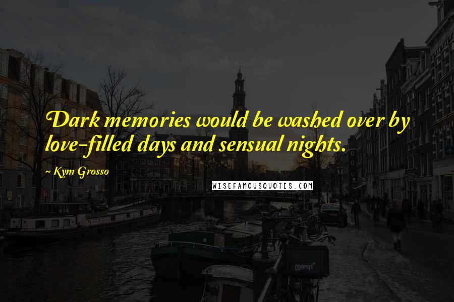 Kym Grosso Quotes: Dark memories would be washed over by love-filled days and sensual nights.