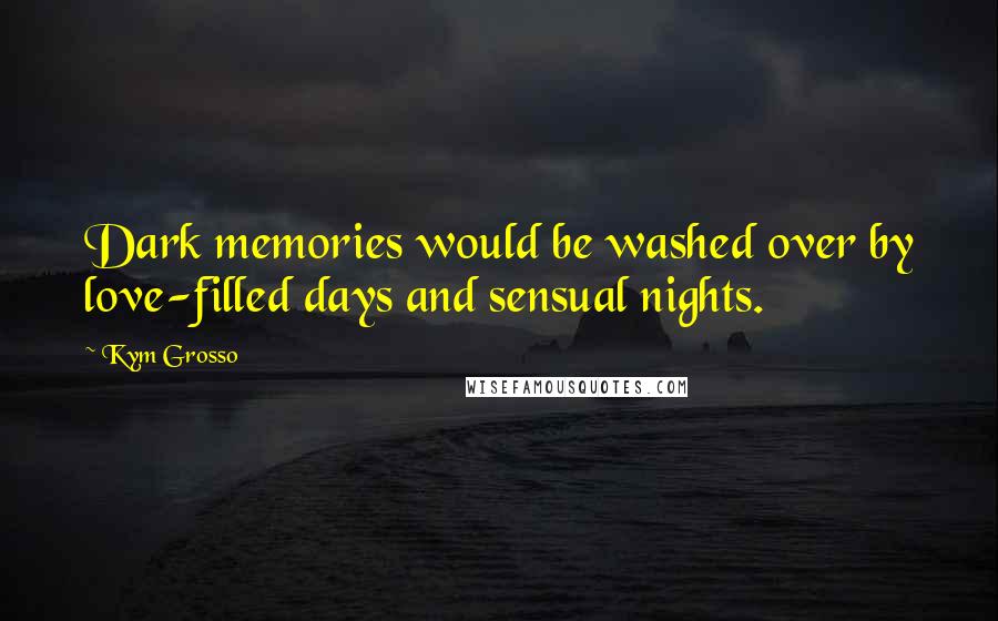 Kym Grosso Quotes: Dark memories would be washed over by love-filled days and sensual nights.