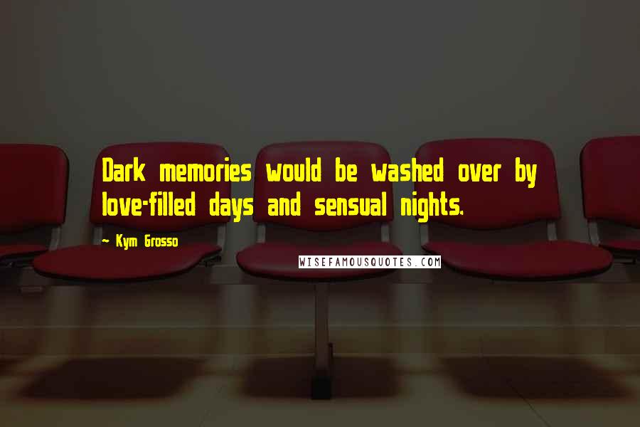 Kym Grosso Quotes: Dark memories would be washed over by love-filled days and sensual nights.