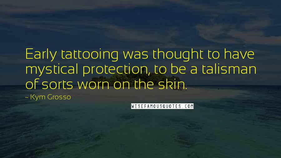 Kym Grosso Quotes: Early tattooing was thought to have mystical protection, to be a talisman of sorts worn on the skin.