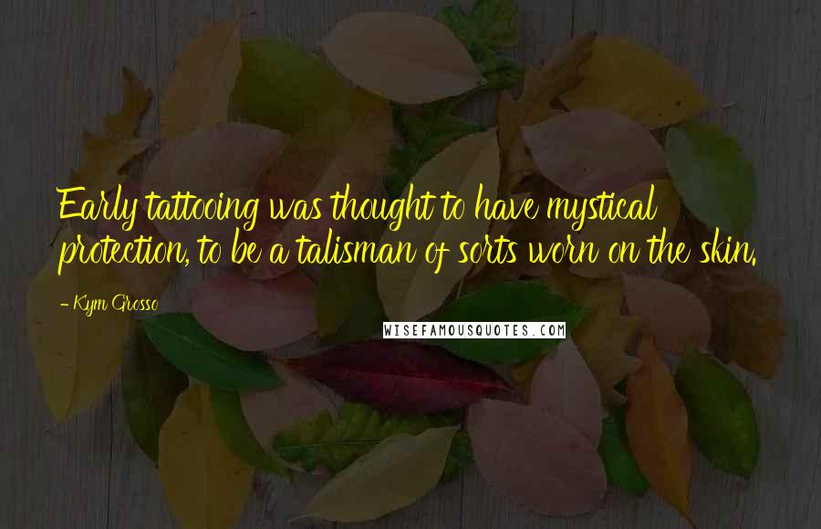 Kym Grosso Quotes: Early tattooing was thought to have mystical protection, to be a talisman of sorts worn on the skin.