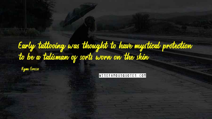 Kym Grosso Quotes: Early tattooing was thought to have mystical protection, to be a talisman of sorts worn on the skin.