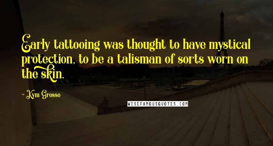 Kym Grosso Quotes: Early tattooing was thought to have mystical protection, to be a talisman of sorts worn on the skin.