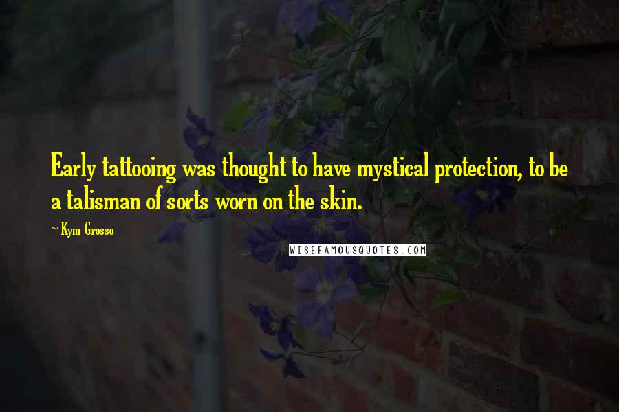 Kym Grosso Quotes: Early tattooing was thought to have mystical protection, to be a talisman of sorts worn on the skin.