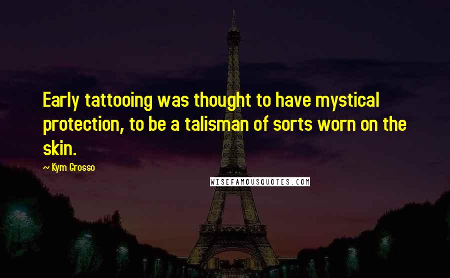 Kym Grosso Quotes: Early tattooing was thought to have mystical protection, to be a talisman of sorts worn on the skin.