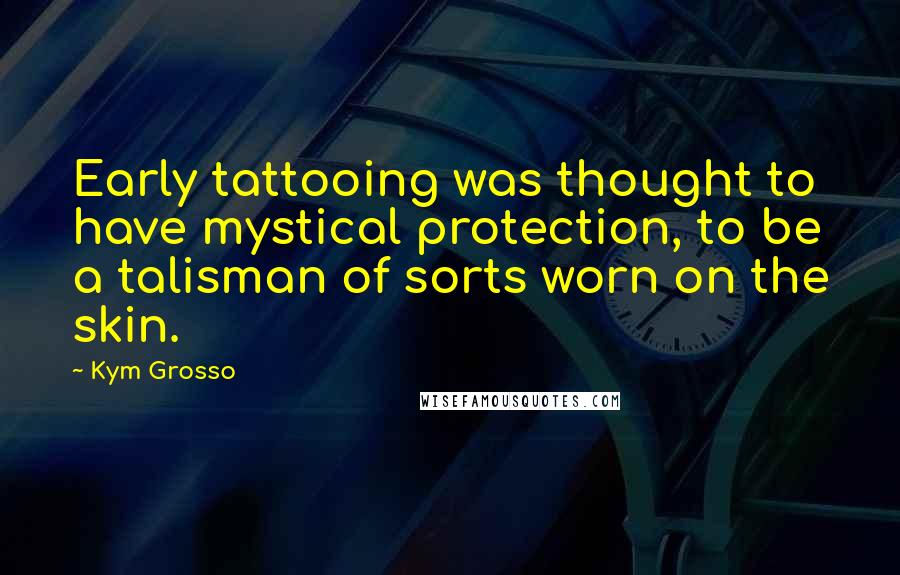 Kym Grosso Quotes: Early tattooing was thought to have mystical protection, to be a talisman of sorts worn on the skin.