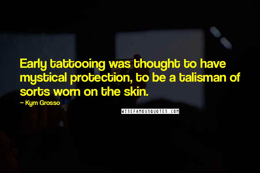 Kym Grosso Quotes: Early tattooing was thought to have mystical protection, to be a talisman of sorts worn on the skin.