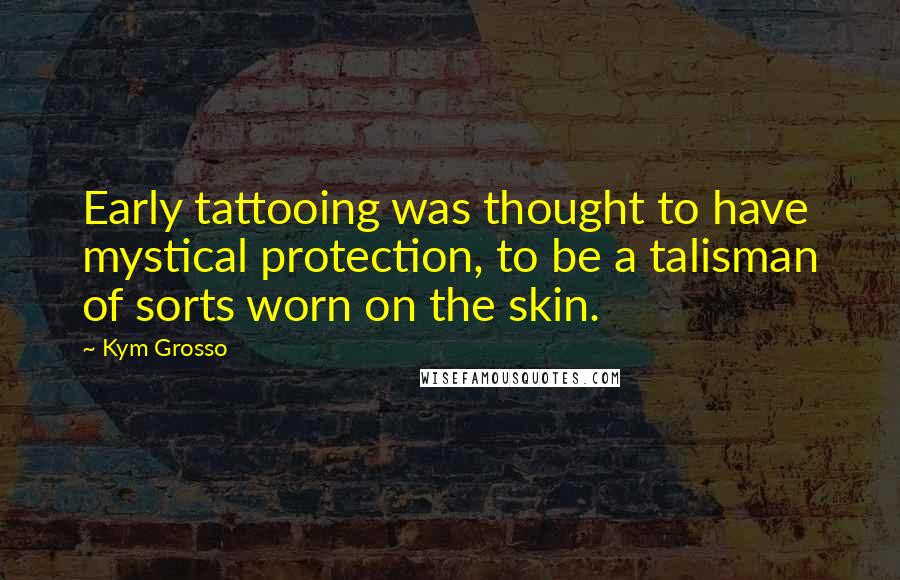Kym Grosso Quotes: Early tattooing was thought to have mystical protection, to be a talisman of sorts worn on the skin.