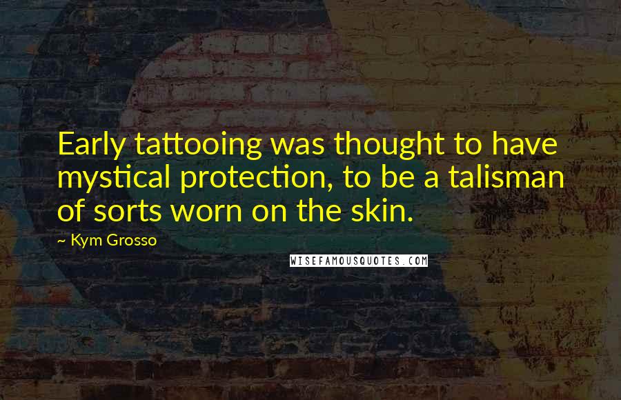 Kym Grosso Quotes: Early tattooing was thought to have mystical protection, to be a talisman of sorts worn on the skin.