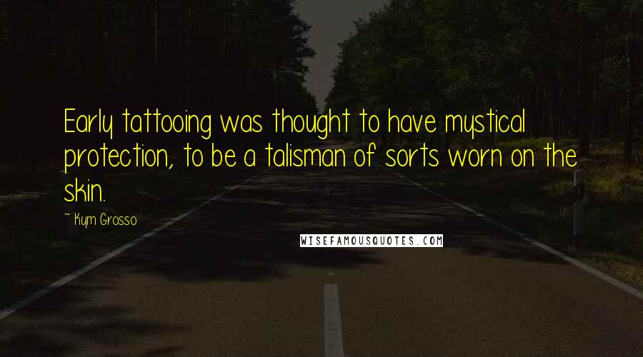 Kym Grosso Quotes: Early tattooing was thought to have mystical protection, to be a talisman of sorts worn on the skin.