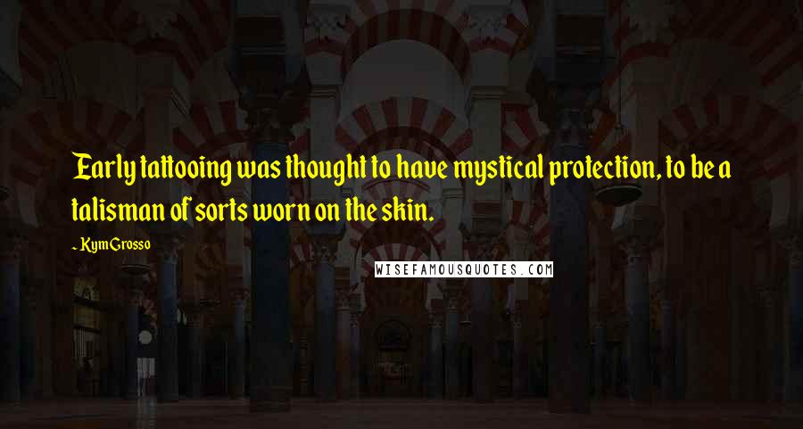 Kym Grosso Quotes: Early tattooing was thought to have mystical protection, to be a talisman of sorts worn on the skin.